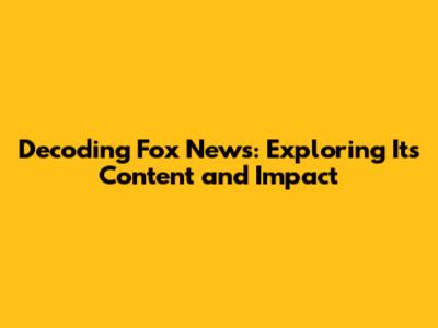 Decoding Fox News: Exploring Its Content and Impact