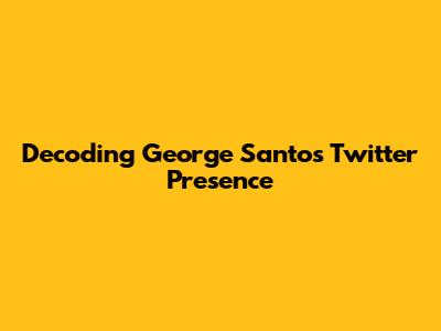 Decoding George Santos' Twitter Presence