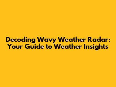 Decoding Wavy Weather Radar: Your Guide to Weather Insights
