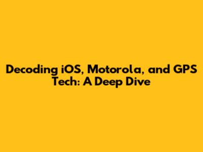 Decoding iOS, Motorola, and GPS Tech: A Deep Dive