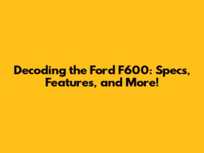 Decoding the Ford F600: Specs, Features, and More!