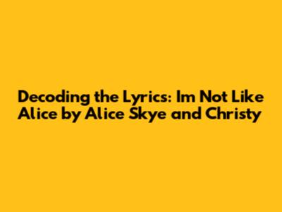Decoding the Lyrics: 'I'm Not Like Alice' by Alice Skye and Christy