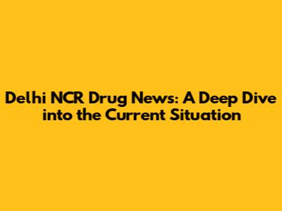 Delhi NCR Drug News: A Deep Dive into the Current Situation