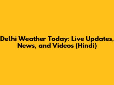 Delhi Weather Today: Live Updates, News, and Videos (Hindi)