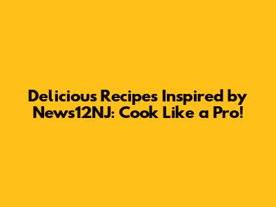 Delicious Recipes Inspired by News12NJ: Cook Like a Pro!