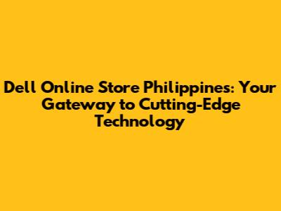 Dell Online Store Philippines: Your Gateway to Cutting-Edge Technology