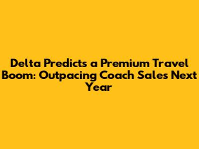 Delta Predicts a Premium Travel Boom: Outpacing Coach Sales Next Year