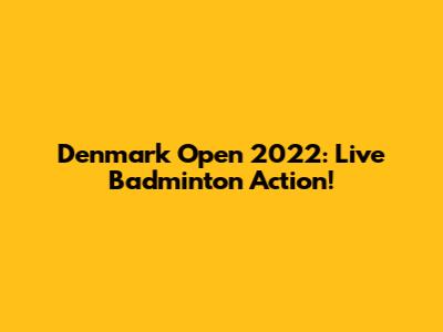 Denmark Open 2022: Live Badminton Action!