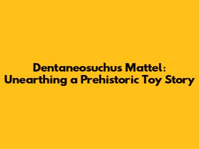 Dentaneosuchus Mattel: Unearthing a Prehistoric Toy Story
