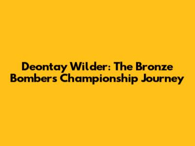Deontay Wilder: The Bronze Bomber's Championship Journey