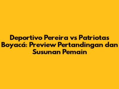 Deportivo Pereira vs Patriotas Boyacá: Preview Pertandingan dan Susunan Pemain