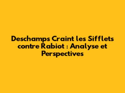 Deschamps Craint les Sifflets contre Rabiot : Analyse et Perspectives