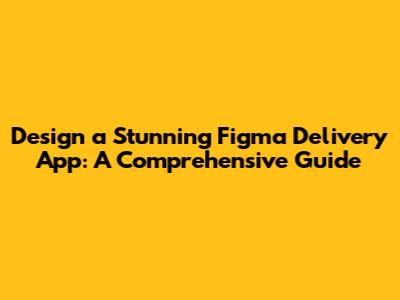 Design a Stunning Figma Delivery App: A Comprehensive Guide
