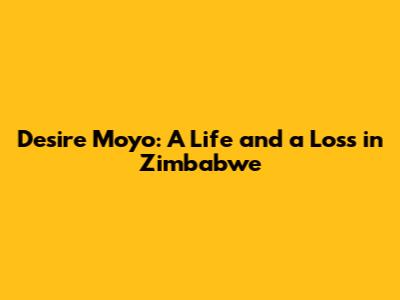 Desire Moyo: A Life and a Loss in Zimbabwe