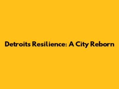 Detroit's Resilience: A City Reborn