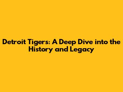 Detroit Tigers: A Deep Dive into the History and Legacy