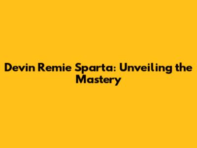Devin Remie Sparta: Unveiling the Mastery