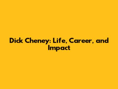 Dick Cheney: Life, Career, and Impact