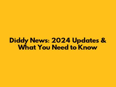 Diddy News: 2024 Updates & What You Need to Know
