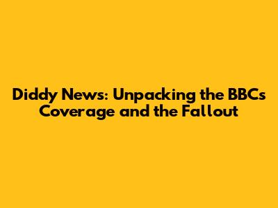 Diddy News: Unpacking the BBC's Coverage and the Fallout