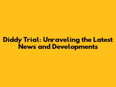 Diddy Trial: Unraveling the Latest News and Developments