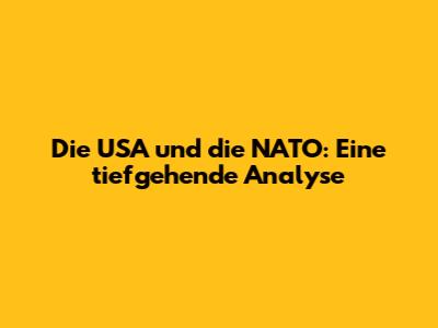 Die USA und die NATO: Eine tiefgehende Analyse