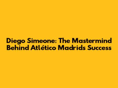 Diego Simeone: The Mastermind Behind Atlético Madrid's Success