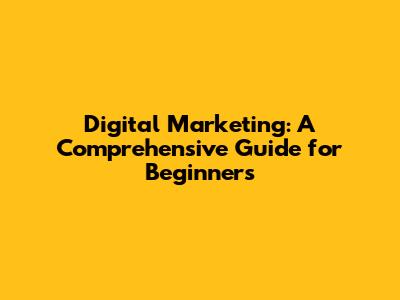 Digital Marketing: A Comprehensive Guide for Beginners