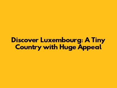 Discover Luxembourg: A Tiny Country with Huge Appeal
