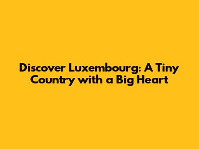 Discover Luxembourg: A Tiny Country with a Big Heart