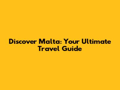 Discover Malta: Your Ultimate Travel Guide