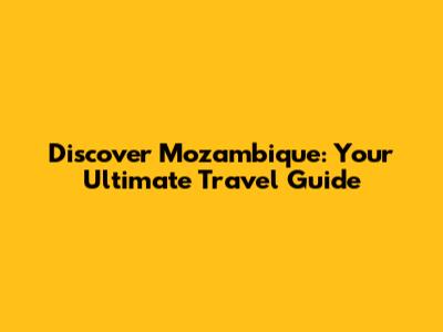 Discover Mozambique: Your Ultimate Travel Guide