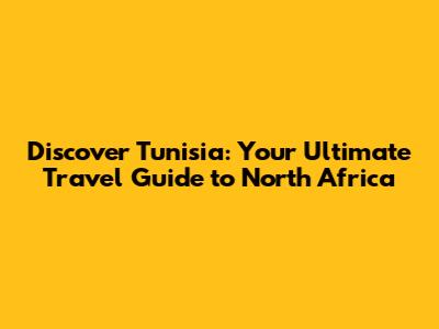 Discover Tunisia: Your Ultimate Travel Guide to North Africa