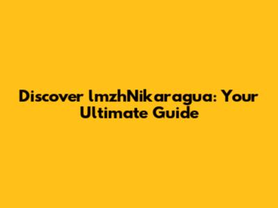 Discover lmzhNikaragua: Your Ultimate Guide