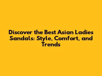 Discover the Best Asian Ladies Sandals: Style, Comfort, and Trends