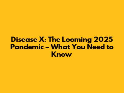 Disease X: The Looming 2025 Pandemic – What You Need to Know