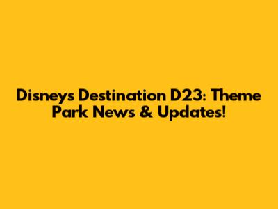 Disney's Destination D23: Theme Park News & Updates!