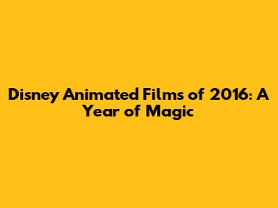 Disney Animated Films of 2016: A Year of Magic