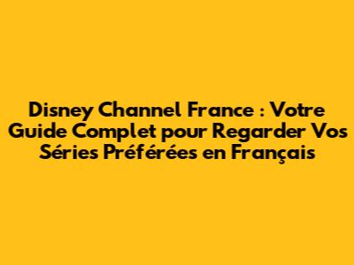 Disney Channel France : Votre Guide Complet pour Regarder Vos Séries Préférées en Français
