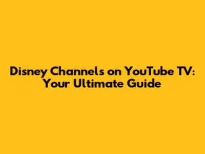 Disney Channels on YouTube TV: Your Ultimate Guide