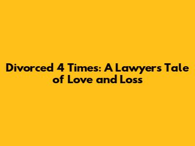 Divorced 4 Times: A Lawyer's Tale of Love and Loss