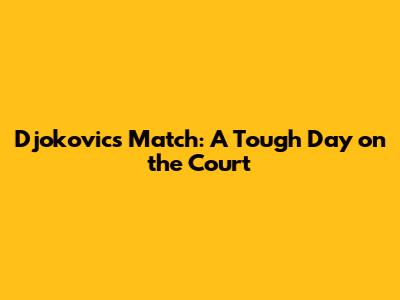 Djokovic's Match: A Tough Day on the Court