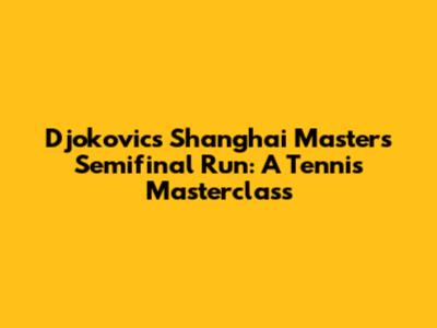 Djokovic's Shanghai Masters Semifinal Run: A Tennis Masterclass