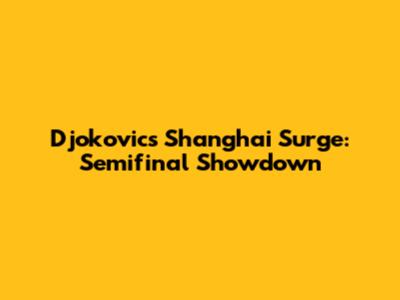 Djokovic's Shanghai Surge: Semifinal Showdown