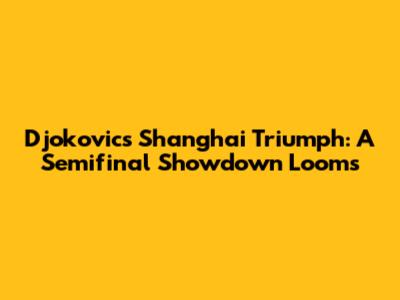 Djokovic's Shanghai Triumph: A Semifinal Showdown Looms