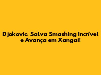 Djokovic: Salva Smashing Incrível e Avança em Xangai!