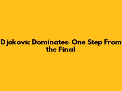Djokovic Dominates: One Step From the Final