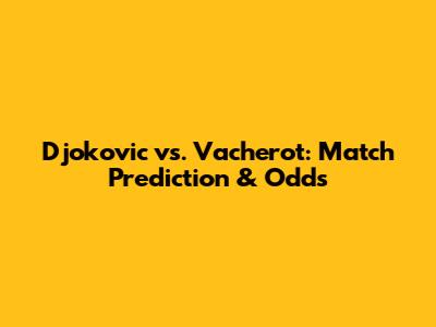 Djokovic vs. Vacherot: Match Prediction & Odds
