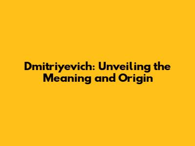 Dmitriyevich: Unveiling the Meaning and Origin