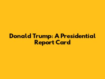 Donald Trump: A Presidential Report Card